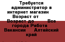 Требуется администратор в интернет магазин.  › Возраст от ­ 22 › Возраст до ­ 40 - Все города Работа » Вакансии   . Алтайский край